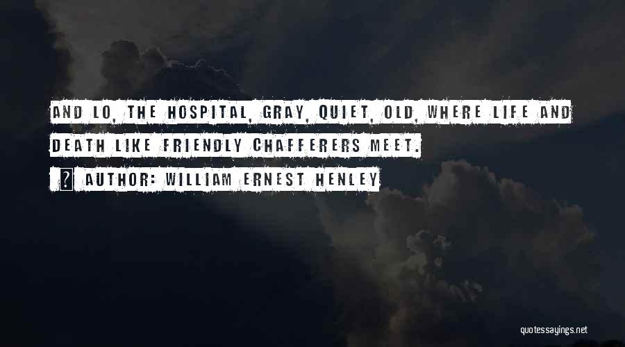 William Ernest Henley Quotes: And Lo, The Hospital, Gray, Quiet, Old, Where Life And Death Like Friendly Chafferers Meet.