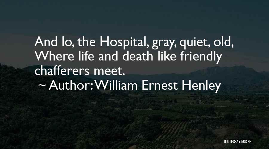 William Ernest Henley Quotes: And Lo, The Hospital, Gray, Quiet, Old, Where Life And Death Like Friendly Chafferers Meet.