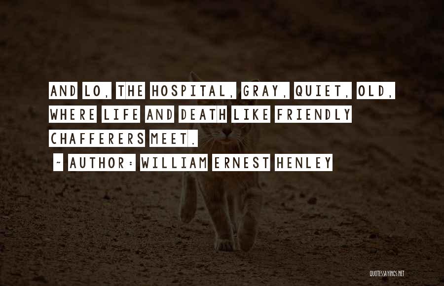 William Ernest Henley Quotes: And Lo, The Hospital, Gray, Quiet, Old, Where Life And Death Like Friendly Chafferers Meet.