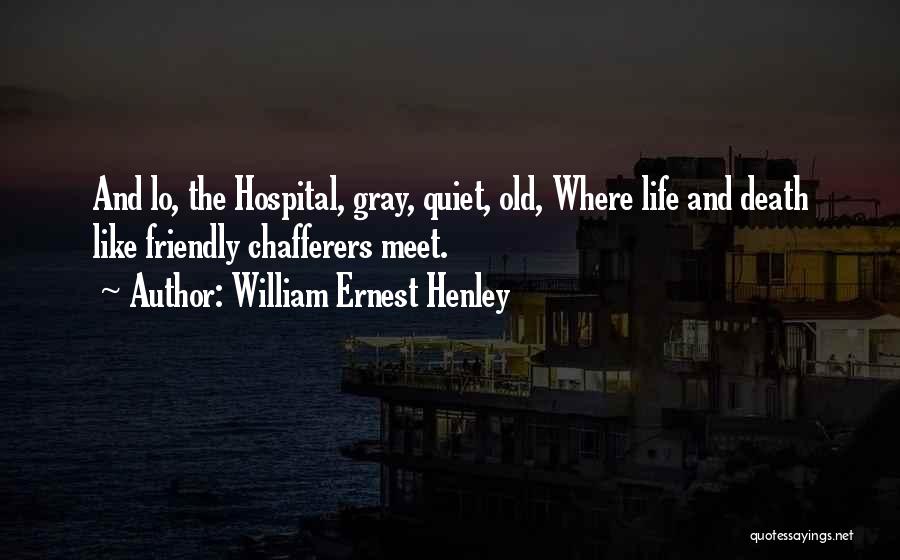 William Ernest Henley Quotes: And Lo, The Hospital, Gray, Quiet, Old, Where Life And Death Like Friendly Chafferers Meet.