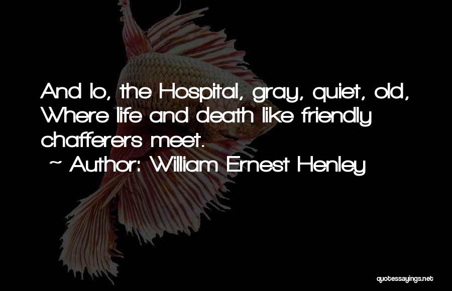 William Ernest Henley Quotes: And Lo, The Hospital, Gray, Quiet, Old, Where Life And Death Like Friendly Chafferers Meet.