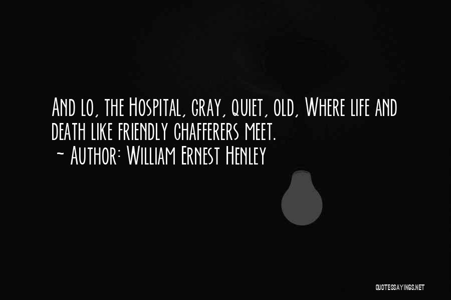 William Ernest Henley Quotes: And Lo, The Hospital, Gray, Quiet, Old, Where Life And Death Like Friendly Chafferers Meet.