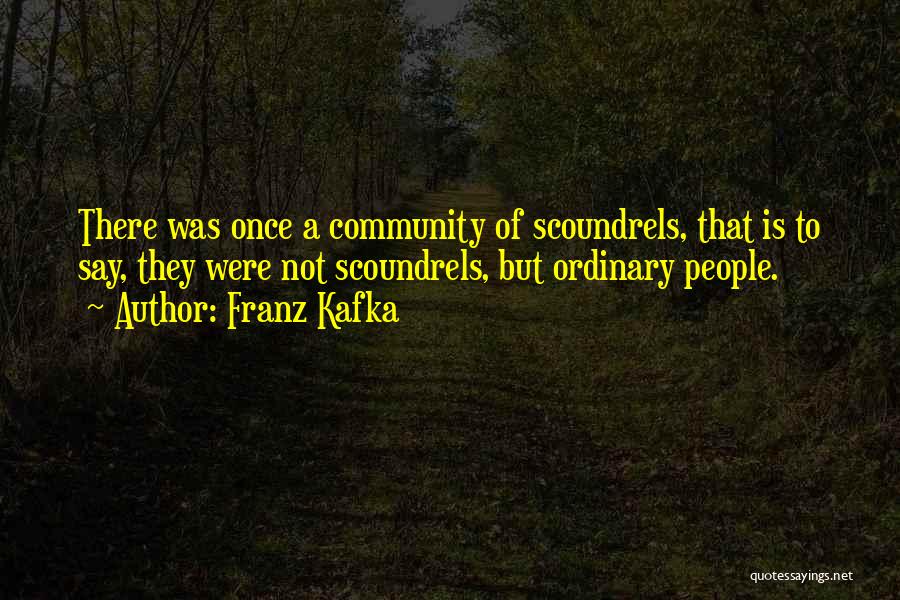 Franz Kafka Quotes: There Was Once A Community Of Scoundrels, That Is To Say, They Were Not Scoundrels, But Ordinary People.