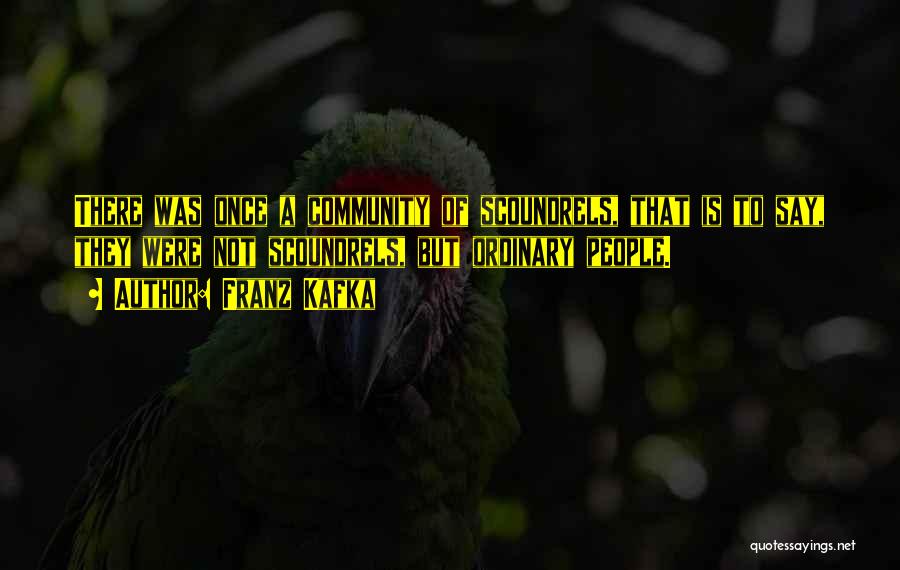 Franz Kafka Quotes: There Was Once A Community Of Scoundrels, That Is To Say, They Were Not Scoundrels, But Ordinary People.