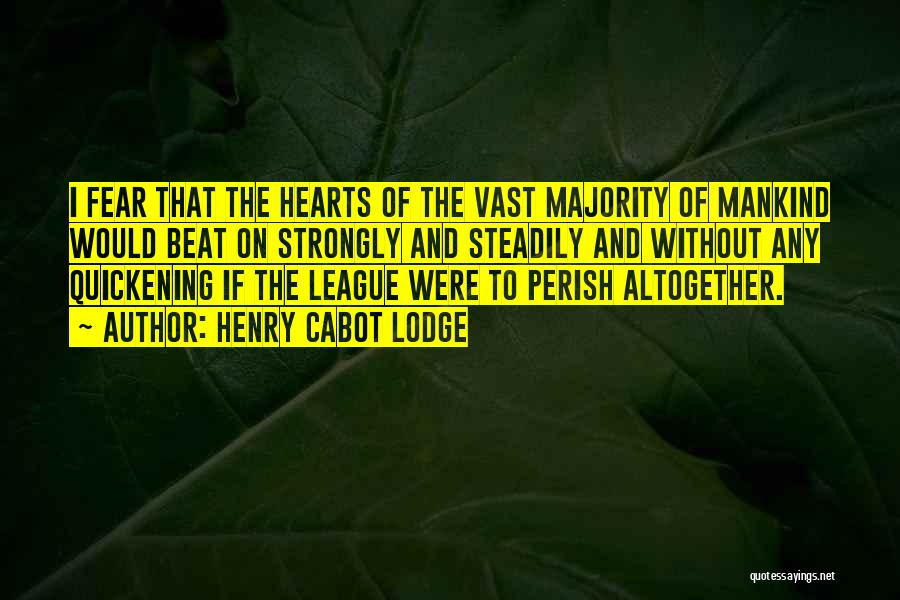 Henry Cabot Lodge Quotes: I Fear That The Hearts Of The Vast Majority Of Mankind Would Beat On Strongly And Steadily And Without Any