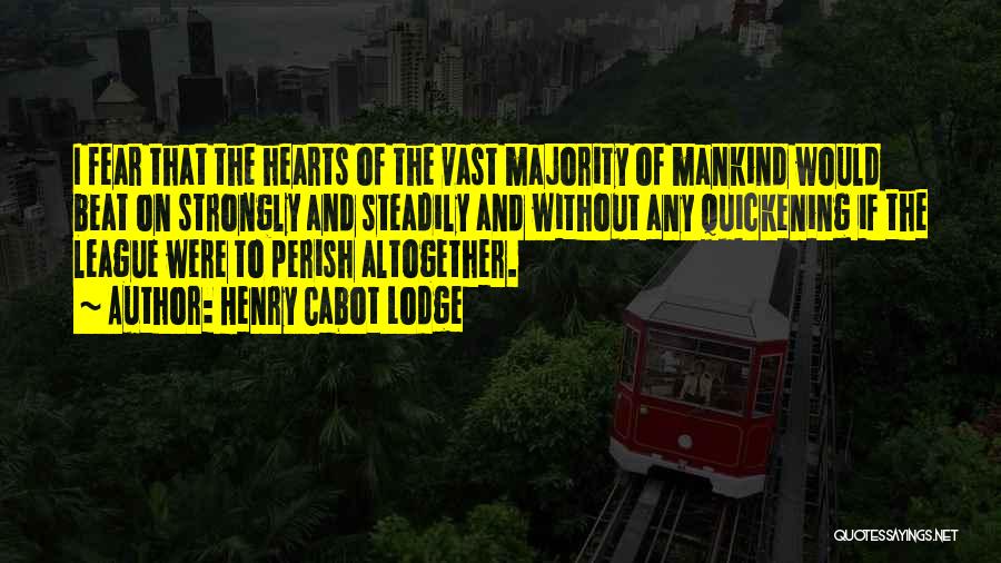 Henry Cabot Lodge Quotes: I Fear That The Hearts Of The Vast Majority Of Mankind Would Beat On Strongly And Steadily And Without Any