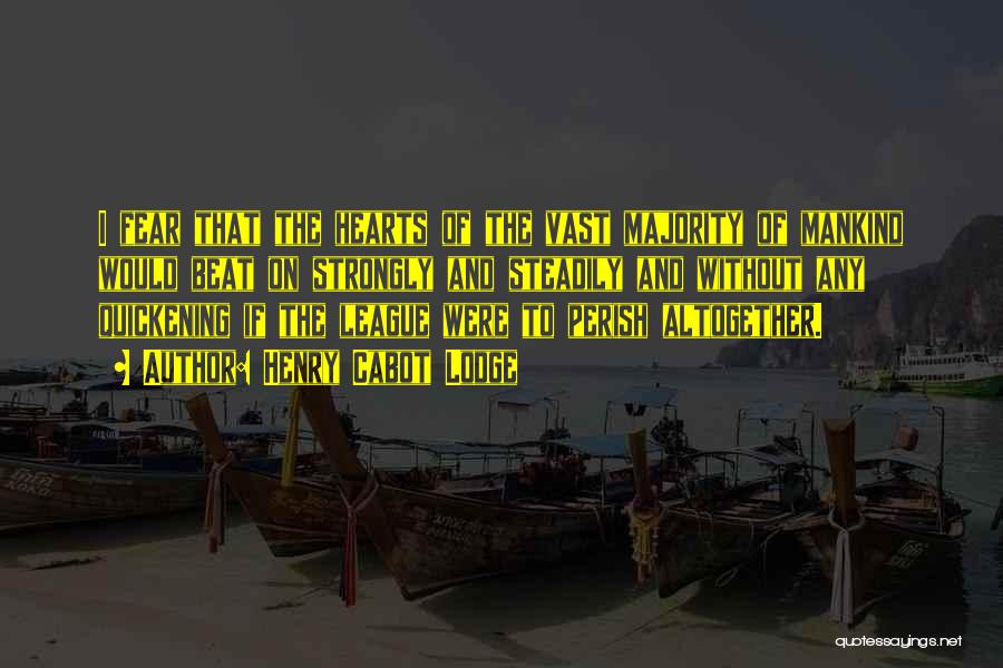 Henry Cabot Lodge Quotes: I Fear That The Hearts Of The Vast Majority Of Mankind Would Beat On Strongly And Steadily And Without Any