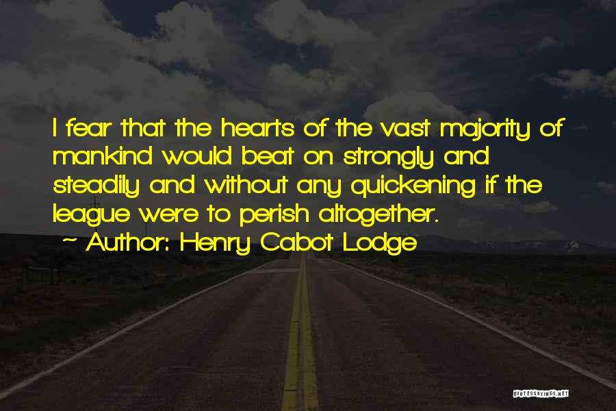 Henry Cabot Lodge Quotes: I Fear That The Hearts Of The Vast Majority Of Mankind Would Beat On Strongly And Steadily And Without Any