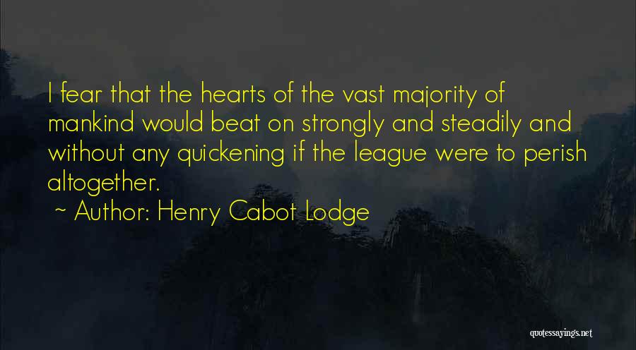 Henry Cabot Lodge Quotes: I Fear That The Hearts Of The Vast Majority Of Mankind Would Beat On Strongly And Steadily And Without Any