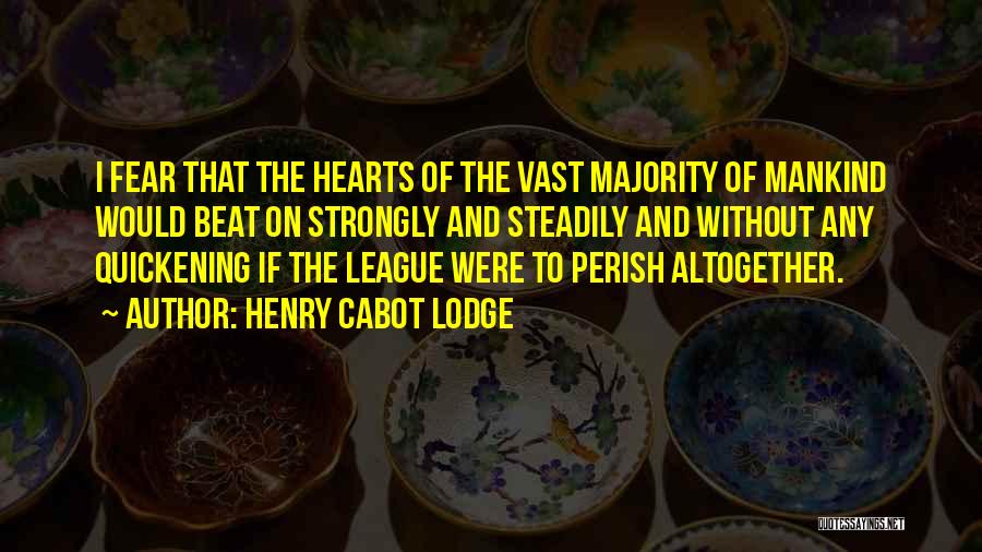 Henry Cabot Lodge Quotes: I Fear That The Hearts Of The Vast Majority Of Mankind Would Beat On Strongly And Steadily And Without Any