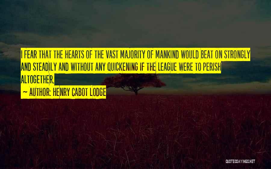Henry Cabot Lodge Quotes: I Fear That The Hearts Of The Vast Majority Of Mankind Would Beat On Strongly And Steadily And Without Any