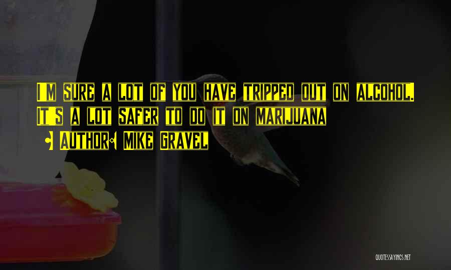 Mike Gravel Quotes: I'm Sure A Lot Of You Have Tripped Out On Alcohol. It's A Lot Safer To Do It On Marijuana