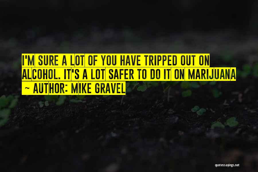 Mike Gravel Quotes: I'm Sure A Lot Of You Have Tripped Out On Alcohol. It's A Lot Safer To Do It On Marijuana