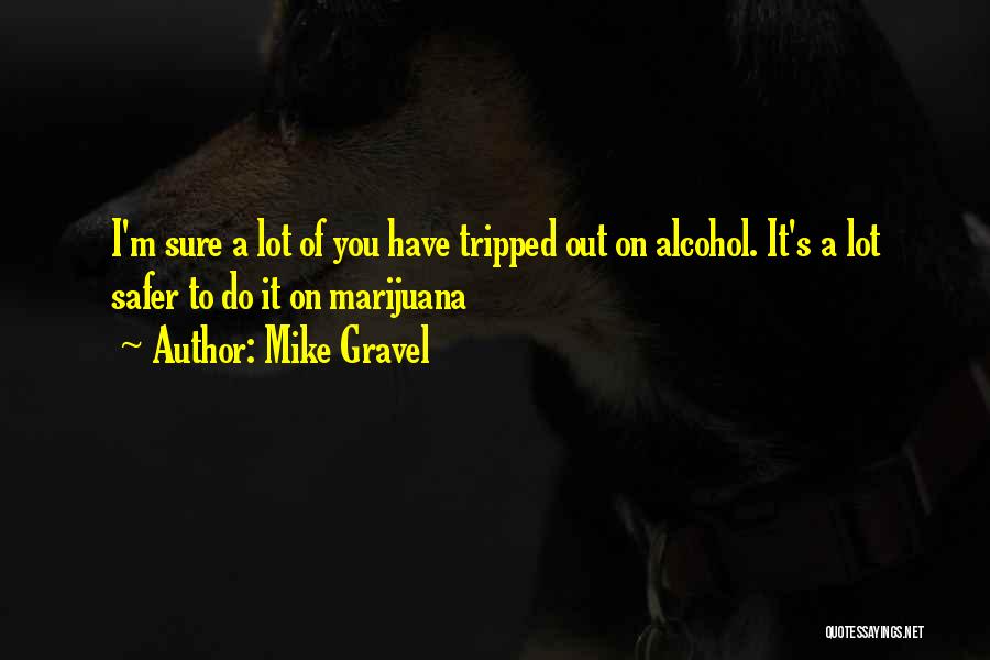 Mike Gravel Quotes: I'm Sure A Lot Of You Have Tripped Out On Alcohol. It's A Lot Safer To Do It On Marijuana