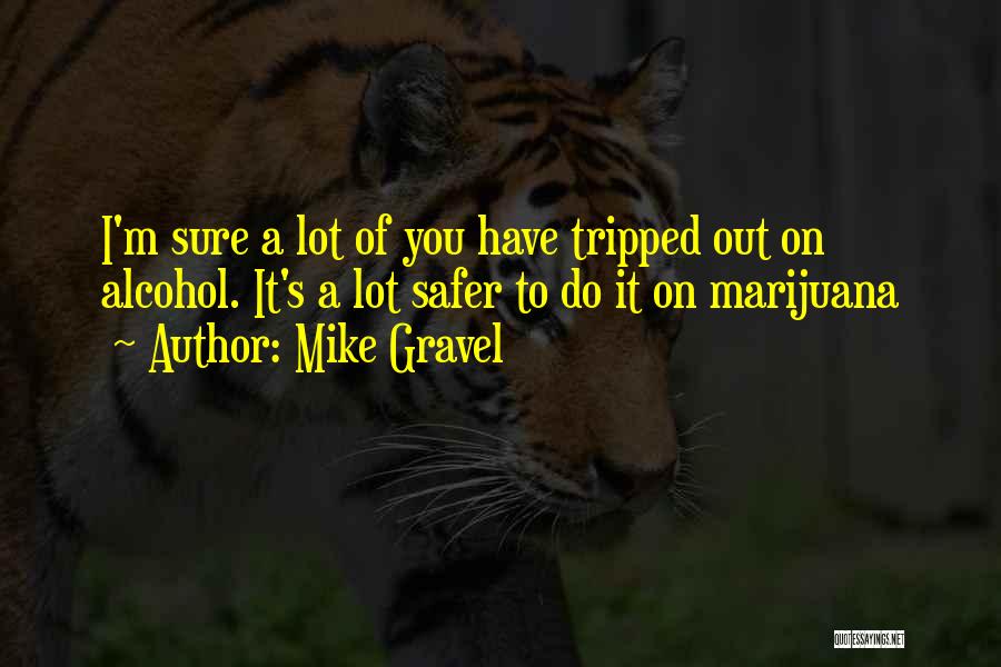 Mike Gravel Quotes: I'm Sure A Lot Of You Have Tripped Out On Alcohol. It's A Lot Safer To Do It On Marijuana