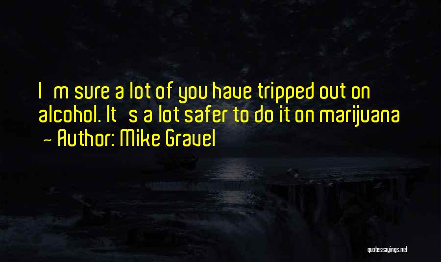 Mike Gravel Quotes: I'm Sure A Lot Of You Have Tripped Out On Alcohol. It's A Lot Safer To Do It On Marijuana
