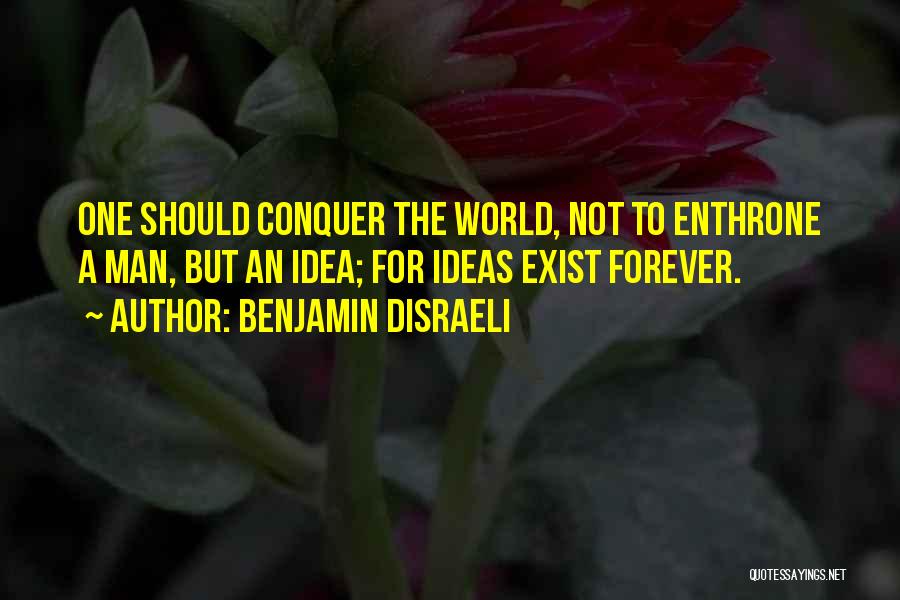 Benjamin Disraeli Quotes: One Should Conquer The World, Not To Enthrone A Man, But An Idea; For Ideas Exist Forever.