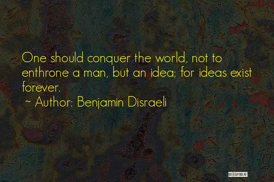 Benjamin Disraeli Quotes: One Should Conquer The World, Not To Enthrone A Man, But An Idea; For Ideas Exist Forever.