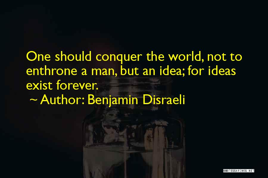 Benjamin Disraeli Quotes: One Should Conquer The World, Not To Enthrone A Man, But An Idea; For Ideas Exist Forever.