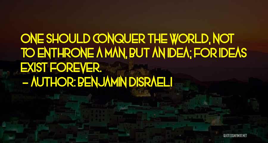 Benjamin Disraeli Quotes: One Should Conquer The World, Not To Enthrone A Man, But An Idea; For Ideas Exist Forever.