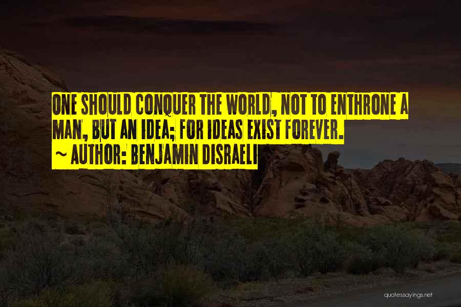 Benjamin Disraeli Quotes: One Should Conquer The World, Not To Enthrone A Man, But An Idea; For Ideas Exist Forever.