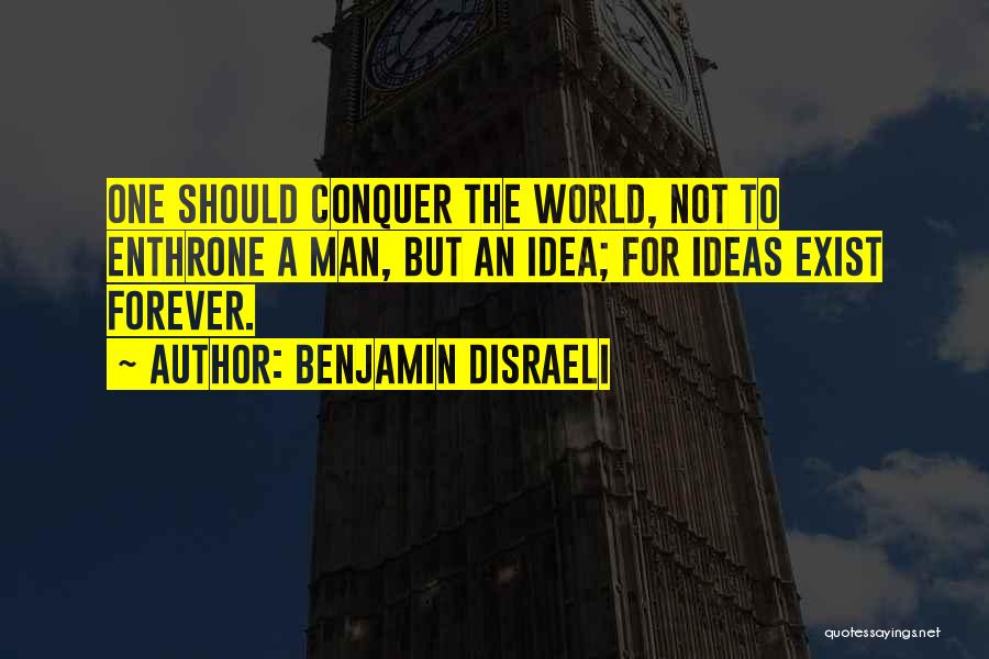 Benjamin Disraeli Quotes: One Should Conquer The World, Not To Enthrone A Man, But An Idea; For Ideas Exist Forever.