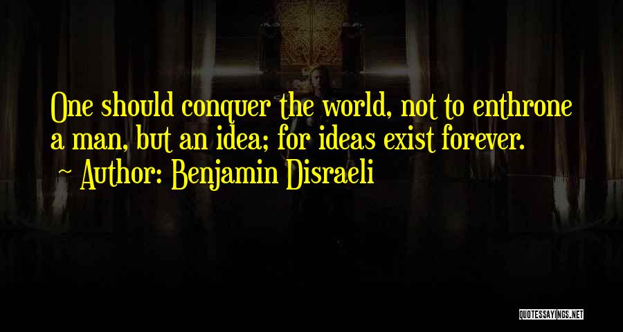 Benjamin Disraeli Quotes: One Should Conquer The World, Not To Enthrone A Man, But An Idea; For Ideas Exist Forever.