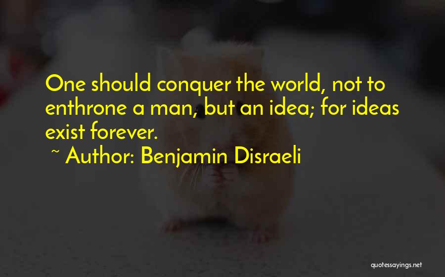 Benjamin Disraeli Quotes: One Should Conquer The World, Not To Enthrone A Man, But An Idea; For Ideas Exist Forever.