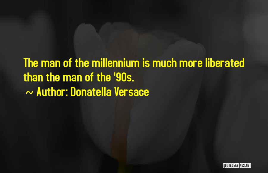 Donatella Versace Quotes: The Man Of The Millennium Is Much More Liberated Than The Man Of The '90s.