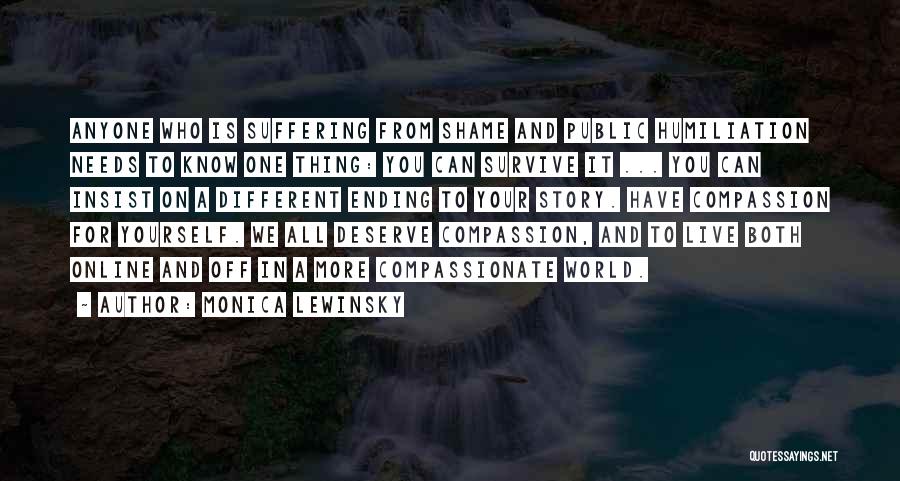 Monica Lewinsky Quotes: Anyone Who Is Suffering From Shame And Public Humiliation Needs To Know One Thing: You Can Survive It ... You