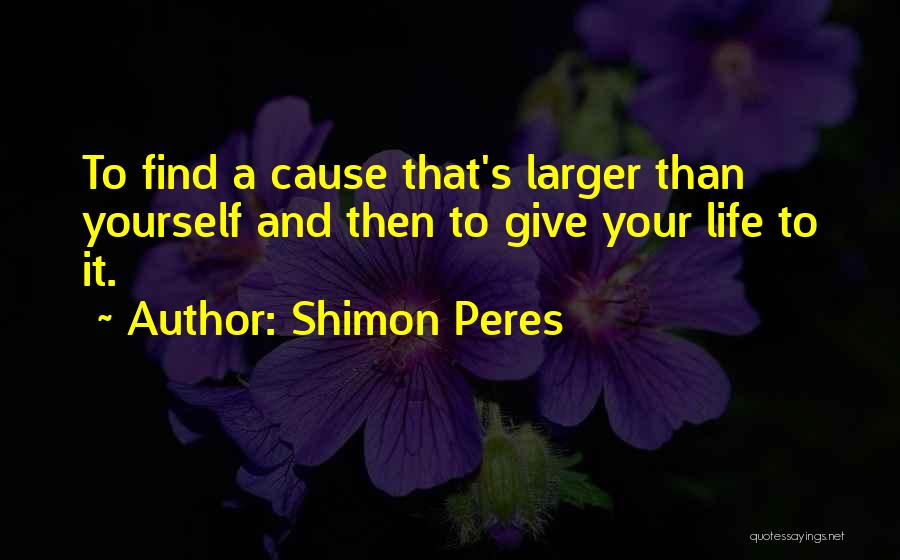 Shimon Peres Quotes: To Find A Cause That's Larger Than Yourself And Then To Give Your Life To It.