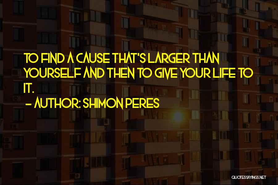 Shimon Peres Quotes: To Find A Cause That's Larger Than Yourself And Then To Give Your Life To It.