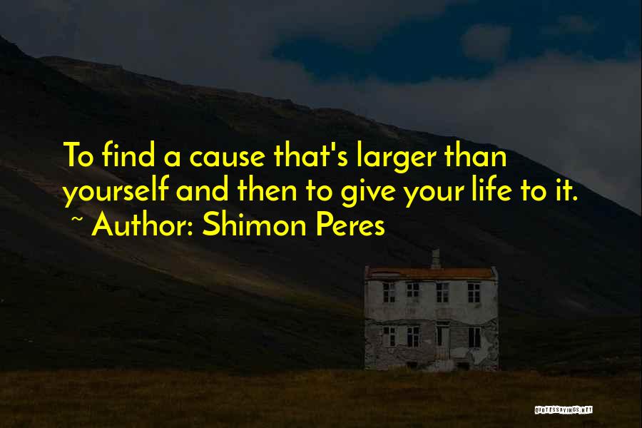 Shimon Peres Quotes: To Find A Cause That's Larger Than Yourself And Then To Give Your Life To It.