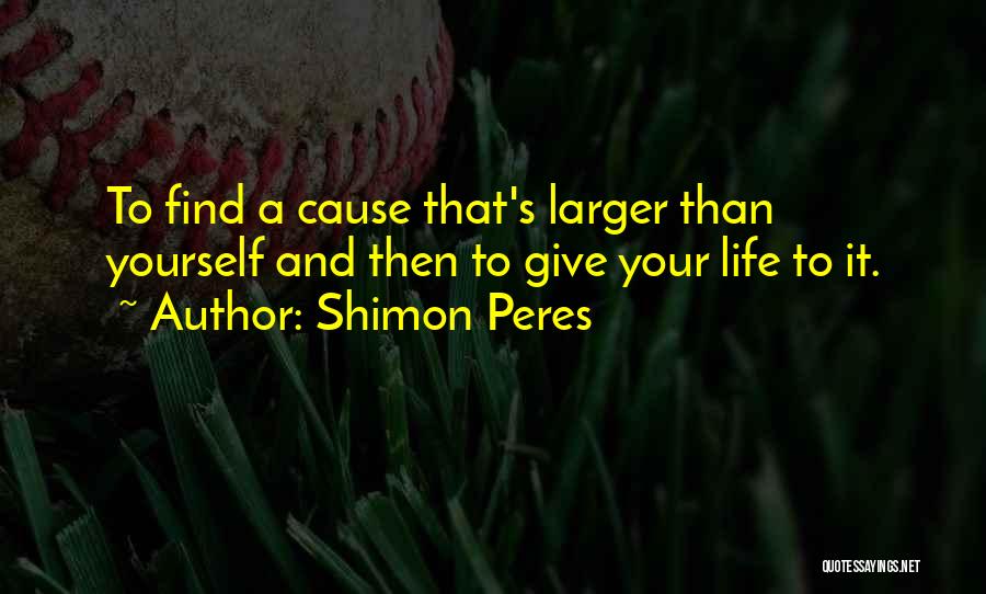 Shimon Peres Quotes: To Find A Cause That's Larger Than Yourself And Then To Give Your Life To It.