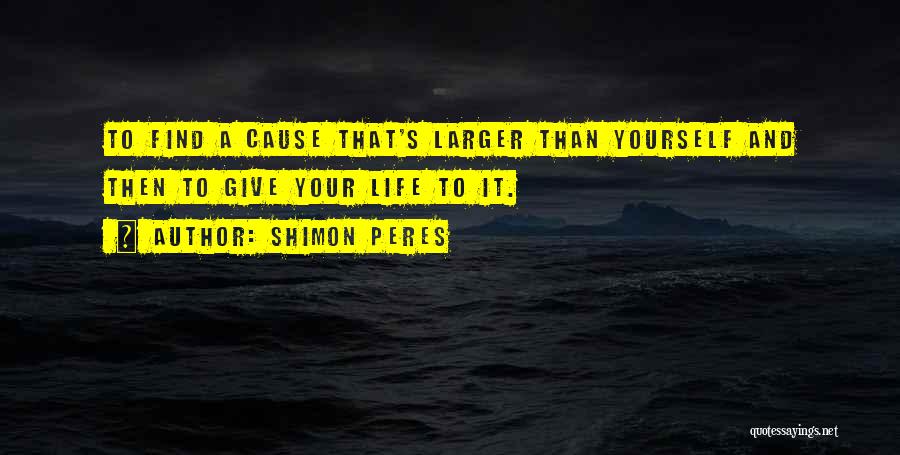 Shimon Peres Quotes: To Find A Cause That's Larger Than Yourself And Then To Give Your Life To It.