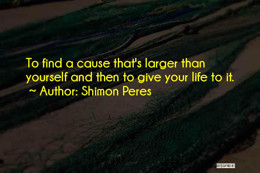 Shimon Peres Quotes: To Find A Cause That's Larger Than Yourself And Then To Give Your Life To It.