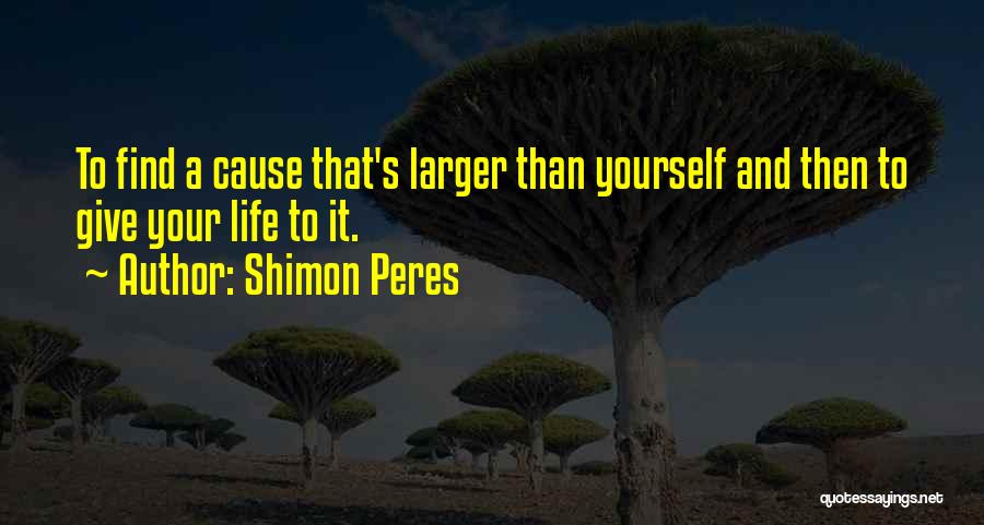 Shimon Peres Quotes: To Find A Cause That's Larger Than Yourself And Then To Give Your Life To It.