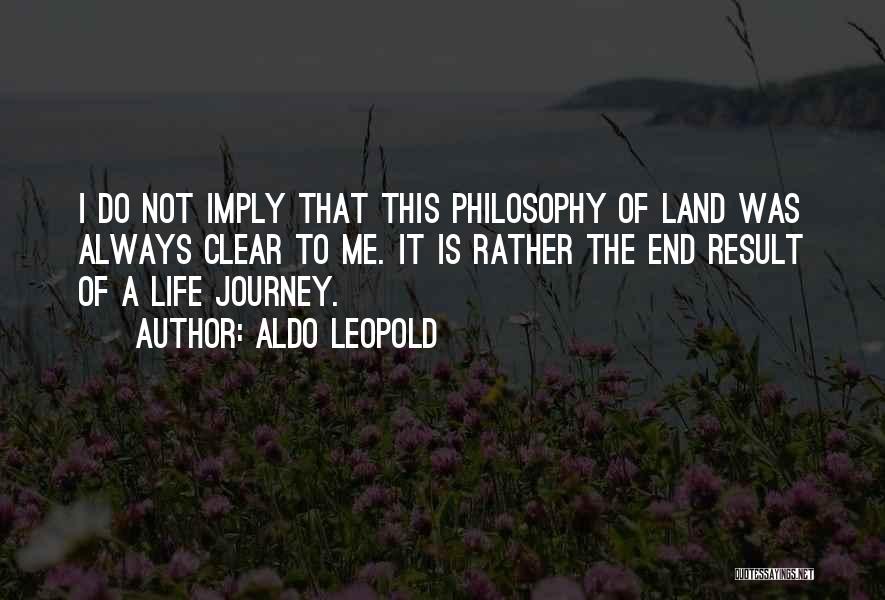 Aldo Leopold Quotes: I Do Not Imply That This Philosophy Of Land Was Always Clear To Me. It Is Rather The End Result