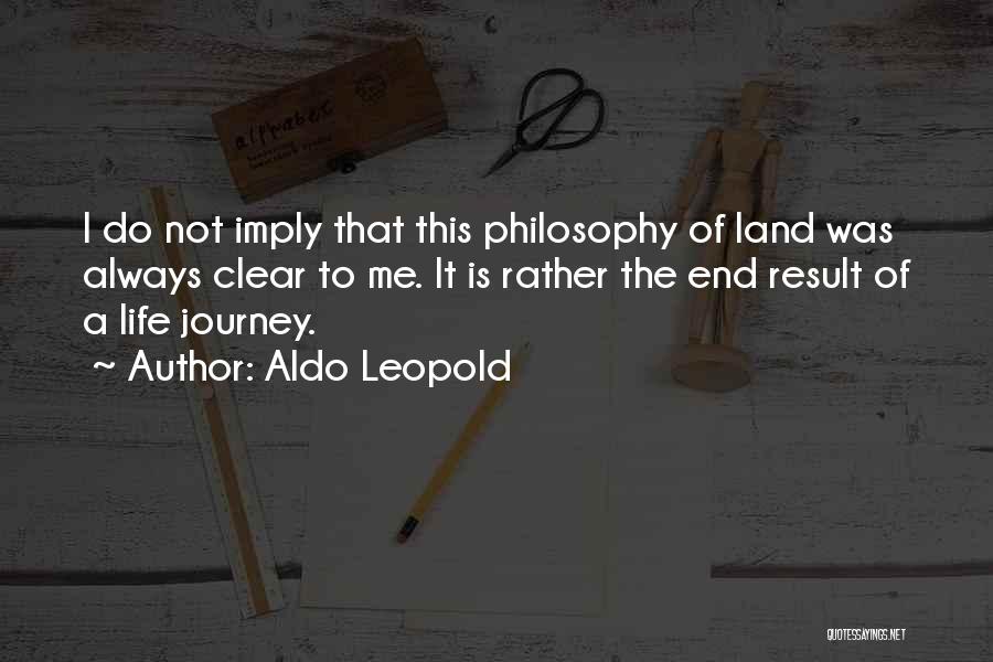 Aldo Leopold Quotes: I Do Not Imply That This Philosophy Of Land Was Always Clear To Me. It Is Rather The End Result