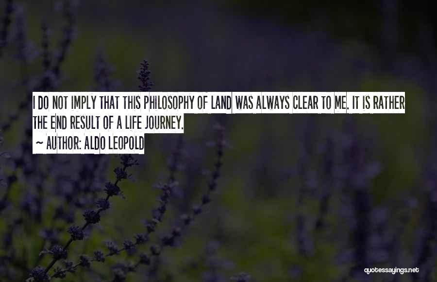 Aldo Leopold Quotes: I Do Not Imply That This Philosophy Of Land Was Always Clear To Me. It Is Rather The End Result