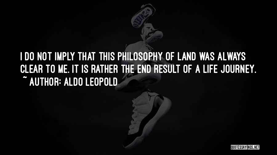 Aldo Leopold Quotes: I Do Not Imply That This Philosophy Of Land Was Always Clear To Me. It Is Rather The End Result