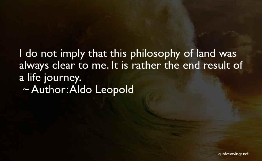 Aldo Leopold Quotes: I Do Not Imply That This Philosophy Of Land Was Always Clear To Me. It Is Rather The End Result