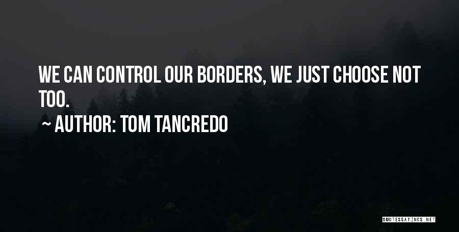 Tom Tancredo Quotes: We Can Control Our Borders, We Just Choose Not Too.