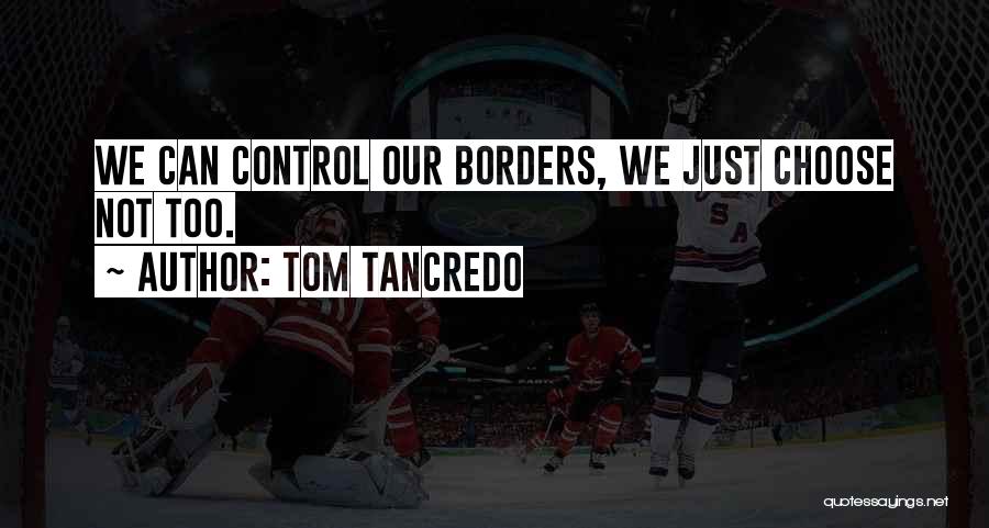 Tom Tancredo Quotes: We Can Control Our Borders, We Just Choose Not Too.