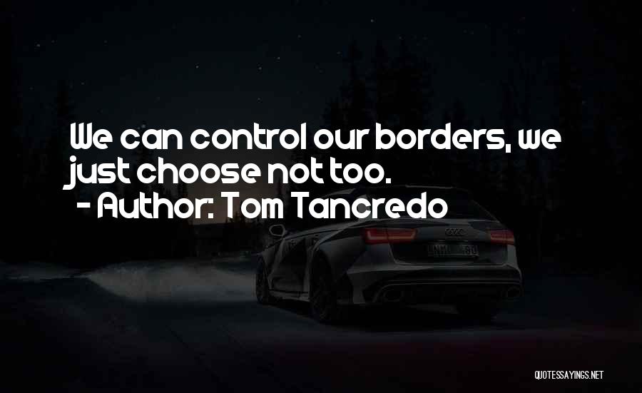 Tom Tancredo Quotes: We Can Control Our Borders, We Just Choose Not Too.