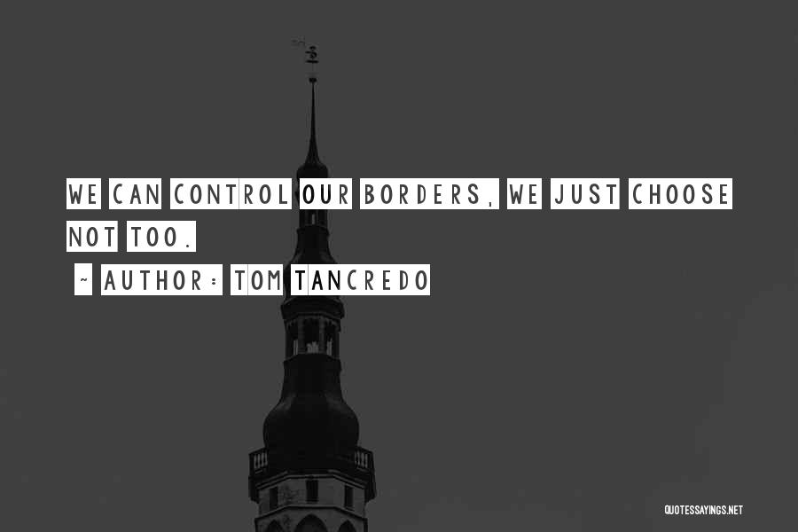 Tom Tancredo Quotes: We Can Control Our Borders, We Just Choose Not Too.