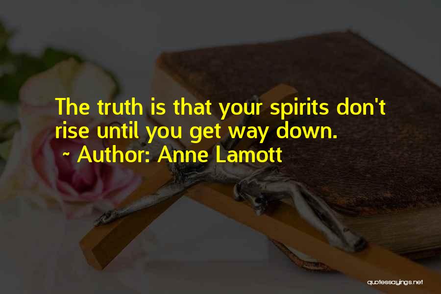 Anne Lamott Quotes: The Truth Is That Your Spirits Don't Rise Until You Get Way Down.