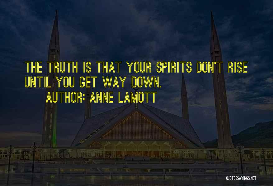 Anne Lamott Quotes: The Truth Is That Your Spirits Don't Rise Until You Get Way Down.