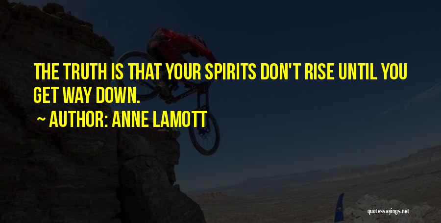 Anne Lamott Quotes: The Truth Is That Your Spirits Don't Rise Until You Get Way Down.