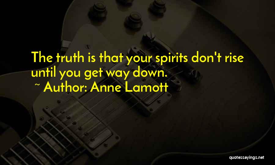 Anne Lamott Quotes: The Truth Is That Your Spirits Don't Rise Until You Get Way Down.